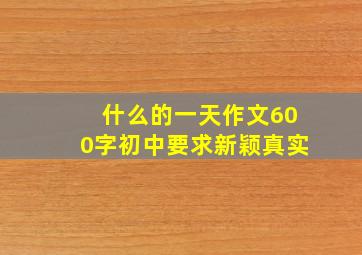 什么的一天作文600字初中要求新颖真实