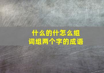 什么的什怎么组词组两个字的成语