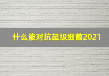 什么能对抗超级细菌2021