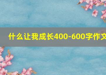 什么让我成长400-600字作文