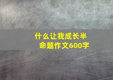 什么让我成长半命题作文600字