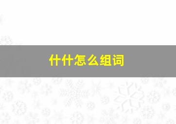 什什怎么组词