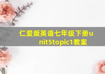 仁爱版英语七年级下册unit5topic1教案