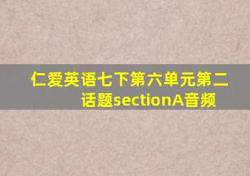 仁爱英语七下第六单元第二话题sectionA音频