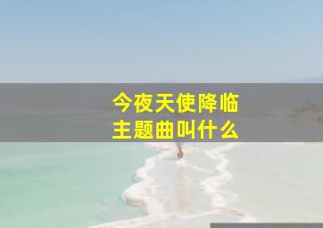 今夜天使降临主题曲叫什么