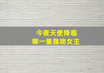 今夜天使降临哪一集强吻女主