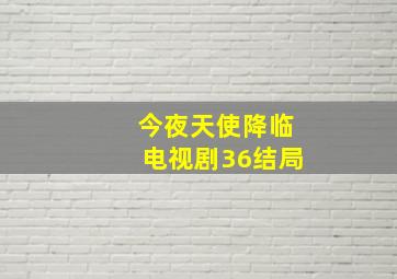 今夜天使降临电视剧36结局