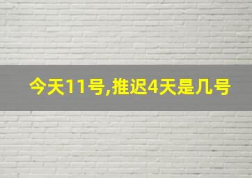 今天11号,推迟4天是几号