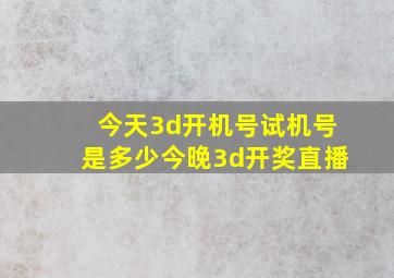 今天3d开机号试机号是多少今晚3d开奖直播