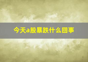 今天a股暴跌什么回事