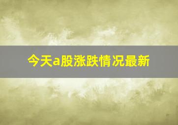 今天a股涨跌情况最新