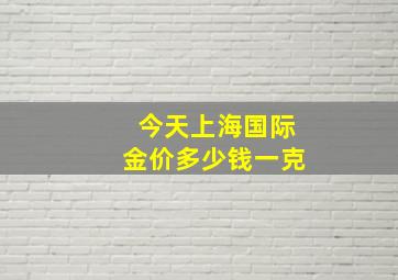 今天上海国际金价多少钱一克