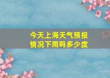 今天上海天气预报情况下雨吗多少度