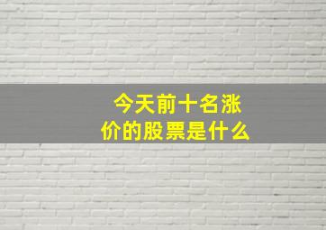 今天前十名涨价的股票是什么