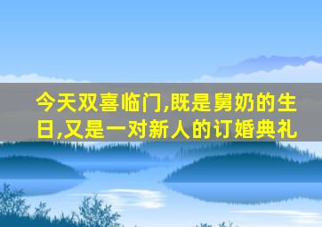 今天双喜临门,既是舅奶的生日,又是一对新人的订婚典礼