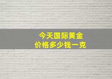 今天国际黄金价格多少钱一克