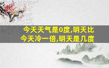 今天天气是0度,明天比今天冷一倍,明天是几度