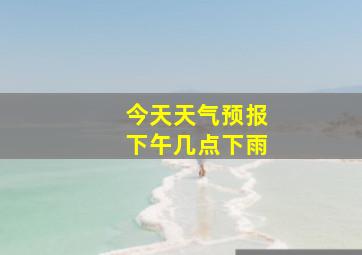 今天天气预报下午几点下雨