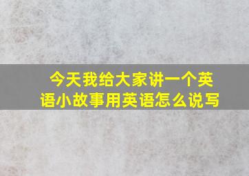 今天我给大家讲一个英语小故事用英语怎么说写