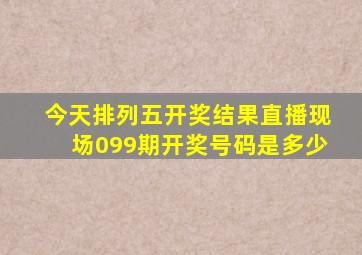 今天排列五开奖结果直播现场099期开奖号码是多少