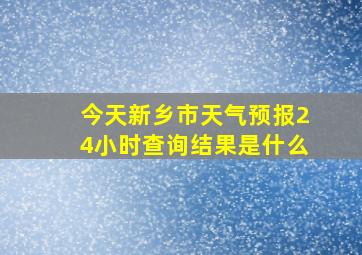 今天新乡市天气预报24小时查询结果是什么