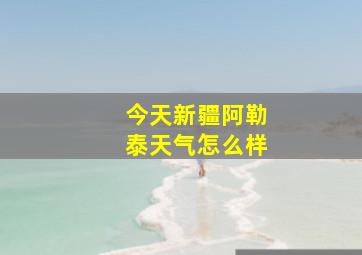 今天新疆阿勒泰天气怎么样