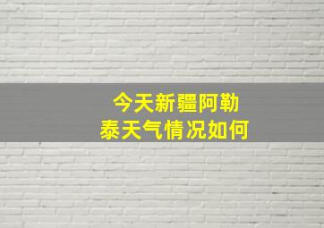 今天新疆阿勒泰天气情况如何