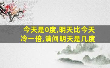 今天是0度,明天比今天冷一倍,请问明天是几度