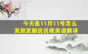 今天是11月11号怎么发朋友圈说说呢英语翻译