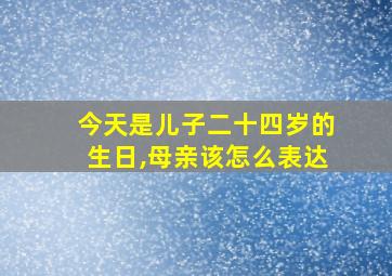 今天是儿子二十四岁的生日,母亲该怎么表达