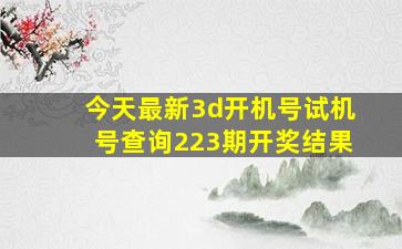 今天最新3d开机号试机号查询223期开奖结果