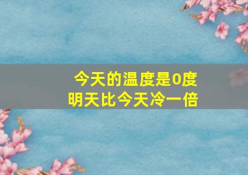 今天的温度是0度明天比今天冷一倍