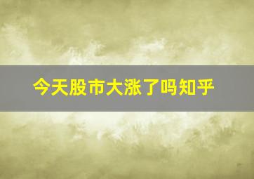 今天股市大涨了吗知乎