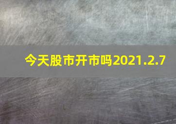 今天股市开市吗2021.2.7