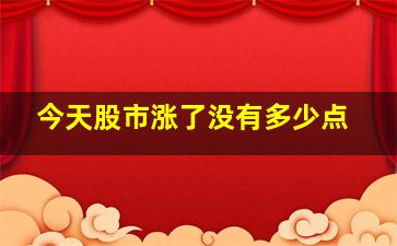 今天股市涨了没有多少点