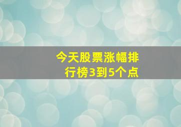 今天股票涨幅排行榜3到5个点