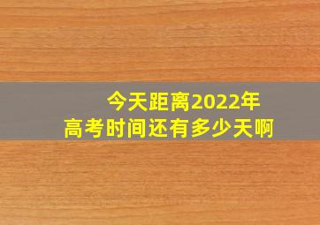 今天距离2022年高考时间还有多少天啊