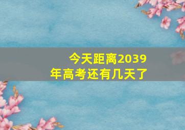 今天距离2039年高考还有几天了