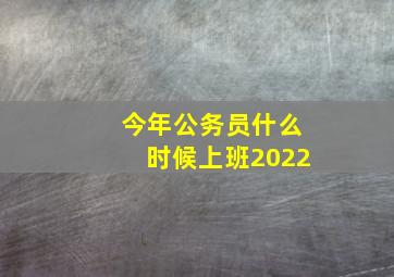 今年公务员什么时候上班2022