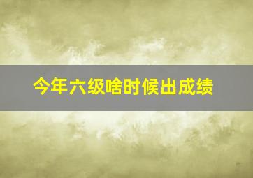 今年六级啥时候出成绩