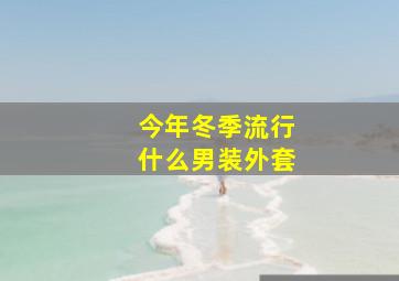 今年冬季流行什么男装外套