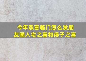 今年双喜临门怎么发朋友圈入宅之喜和得子之喜