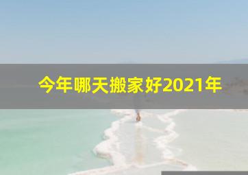 今年哪天搬家好2021年