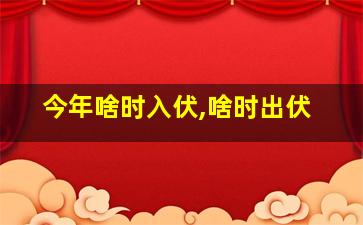 今年啥时入伏,啥时出伏