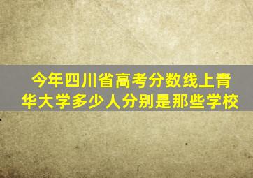 今年四川省高考分数线上青华大学多少人分别是那些学校