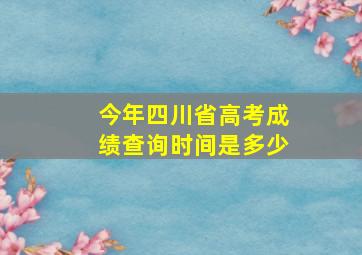 今年四川省高考成绩查询时间是多少