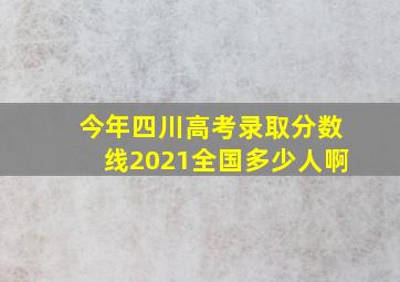 今年四川高考录取分数线2021全国多少人啊