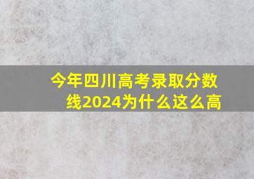 今年四川高考录取分数线2024为什么这么高