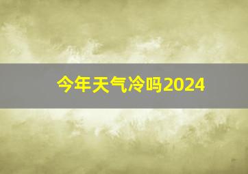 今年天气冷吗2024