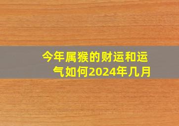 今年属猴的财运和运气如何2024年几月